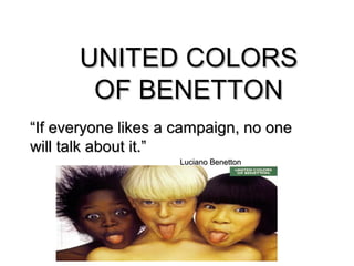 UNITED COLORS
       OF BENETTON
“If everyone likes a campaign, no one
will talk about it.”
                     Luciano Benetton
 