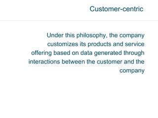Customer-centric


        Under this philosophy, the company
        customizes its products and service
 offering based on data generated through
interactions between the customer and the
                                   company
 