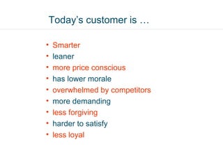 Today’s customer is …

•   Smarter
•   leaner
•   more price conscious
•   has lower morale
•   overwhelmed by competitors
•   more demanding
•   less forgiving
•   harder to satisfy
•   less loyal
 
