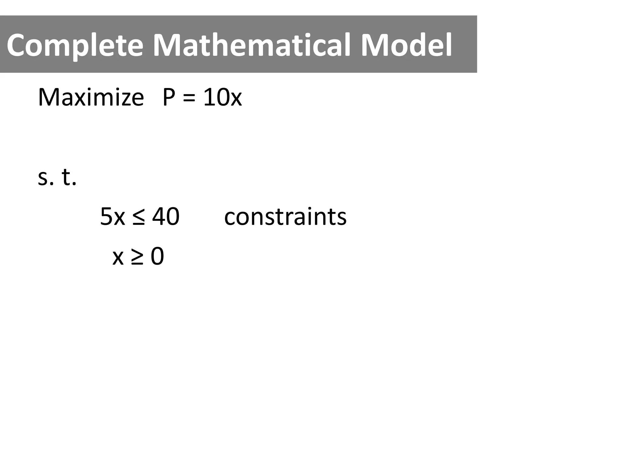 Complete Mathematical Model
Maximize P = 10x
s. t.
5x ≤ 40 constraints
x ≥ 0
 
