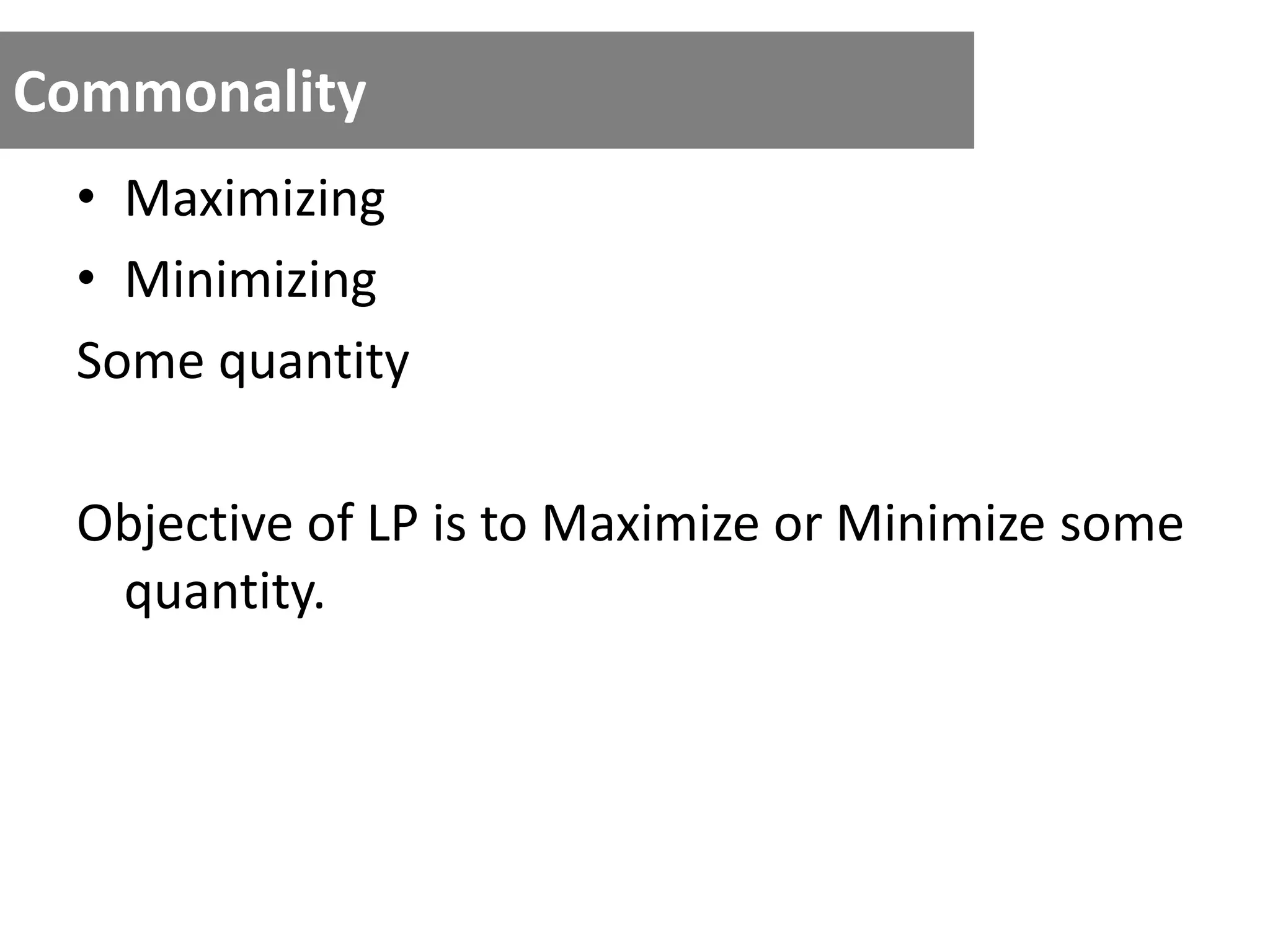 Commonality
• Maximizing
• Minimizing
Some quantity
Objective of LP is to Maximize or Minimize some
quantity.
 