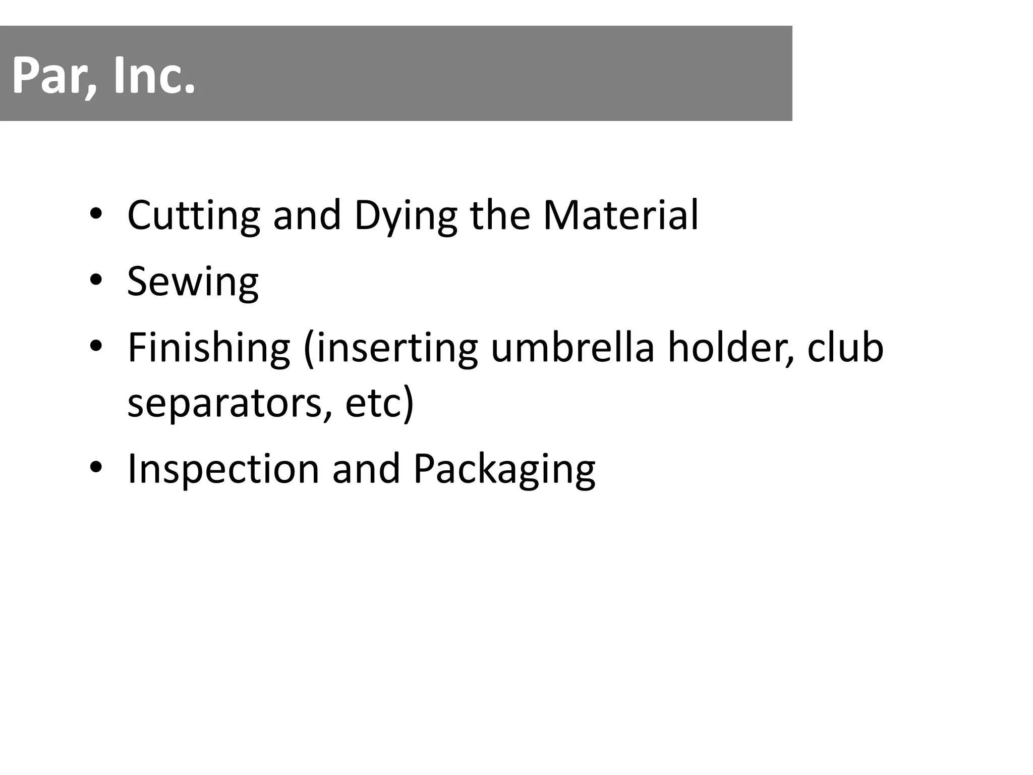 Par, Inc.
• Cutting and Dying the Material
• Sewing
• Finishing (inserting umbrella holder, club
separators, etc)
• Inspection and Packaging
 