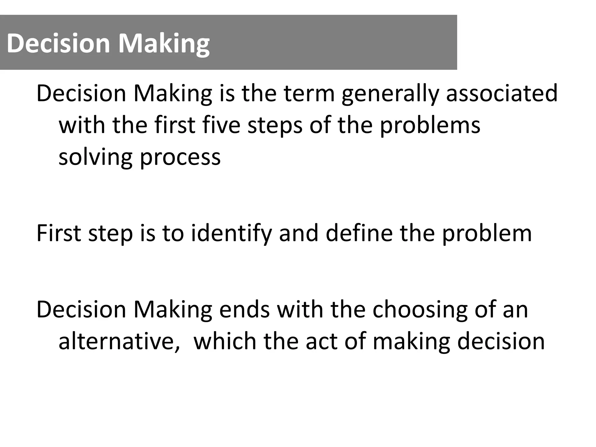 Decision Making
Decision Making is the term generally associated
with the first five steps of the problems
solving process
First step is to identify and define the problem
Decision Making ends with the choosing of an
alternative, which the act of making decision
 