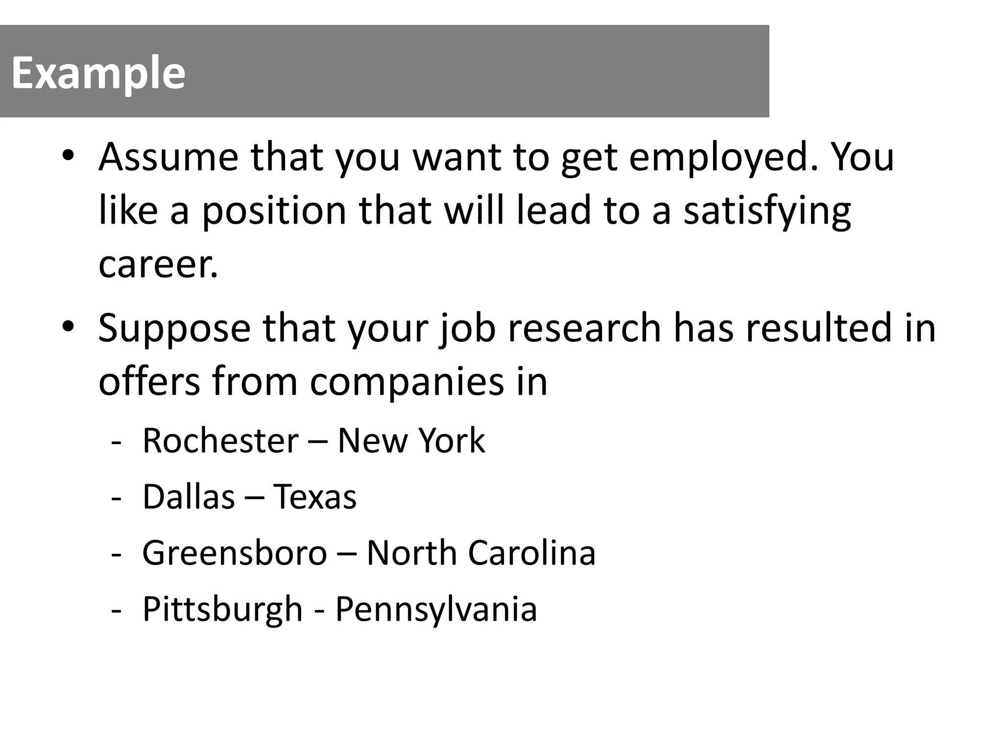 Example
• Assume that you want to get employed. You
like a position that will lead to a satisfying
career.
• Suppose that your job research has resulted in
offers from companies in
- Rochester – New York
- Dallas – Texas
- Greensboro – North Carolina
- Pittsburgh - Pennsylvania
 
