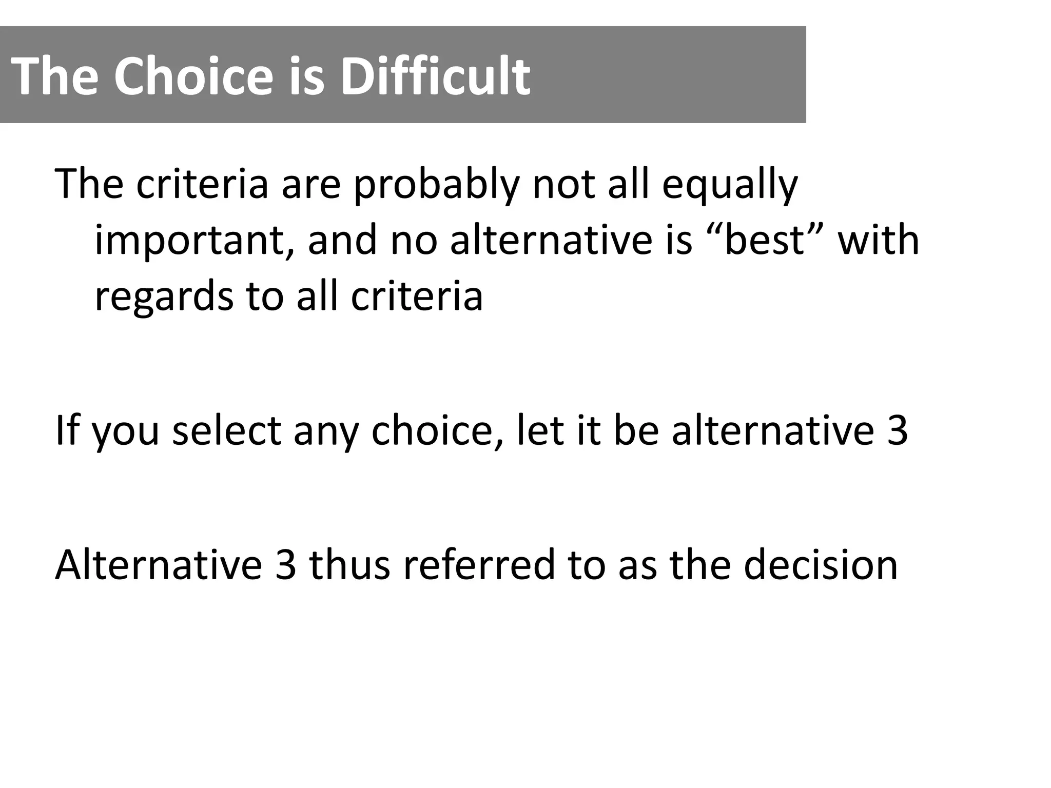 The Choice is Difficult
The criteria are probably not all equally
important, and no alternative is “best” with
regards to all criteria
If you select any choice, let it be alternative 3
Alternative 3 thus referred to as the decision
 