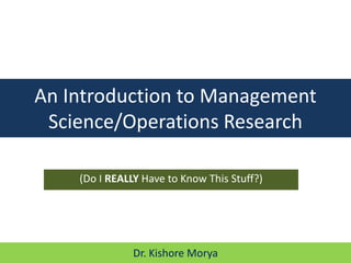 Dr. Kishore Morya
(Do I REALLY Have to Know This Stuff?)
An Introduction to Management
Science/Operations Research
 