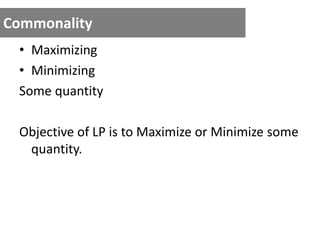 Commonality
• Maximizing
• Minimizing
Some quantity
Objective of LP is to Maximize or Minimize some
quantity.
 