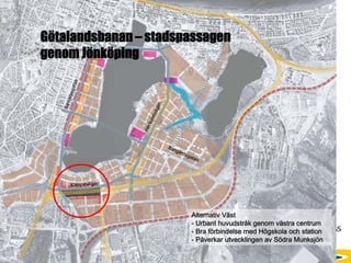 Götalandsbanan – stadspassagen
            genom Jönköping




                                                 Alternativ Väst
                                                 - Urbant huvudstråk genom västra centrum
STADSKONTORET                                    - Bra förbindelse med Högskola och station
Josephine Nellerup, 081208
Stadsbyggnadsvisionen 2.0 – Staden och sjöarna
                                                 - Påverkar utvecklingen av Södra Munksjön
 