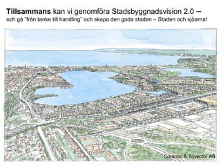 Tillsammans kan vi genomföra Stadsbyggnadsvision 2.0 –
och gå ”från tanke till handling” och skapa den goda staden – Staden och sjöarna!




STADSKONTORET
Josephine Nellerup, 081208
Stadsbyggnadsvisionen 2.0 – Staden och sjöarna
                                                               Creacon & Trivector AB
 