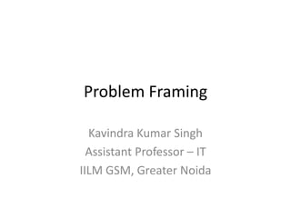 Problem Framing

  Kavindra Kumar Singh
  Assistant Professor – IT
IILM GSM, Greater Noida
 