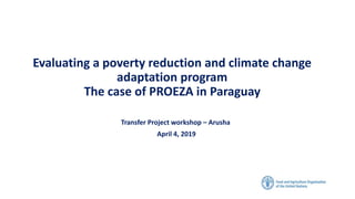 Evaluating a poverty reduction and climate change
adaptation program
The case of PROEZA in Paraguay
Transfer Project workshop – Arusha
April 4, 2019
 