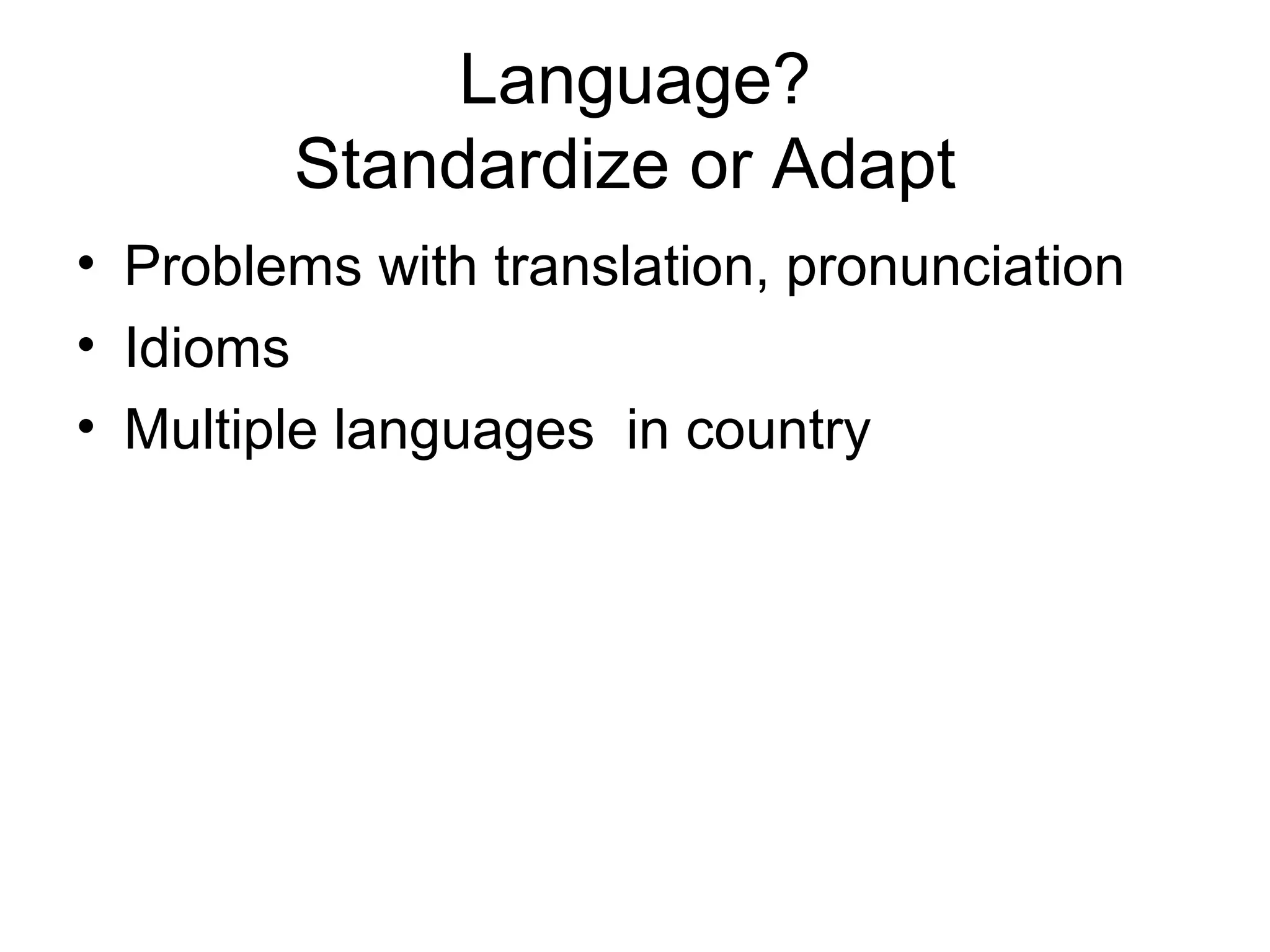 Language?
        Standardize or Adapt
• Problems with translation, pronunciation
• Idioms
• Multiple languages in country
 