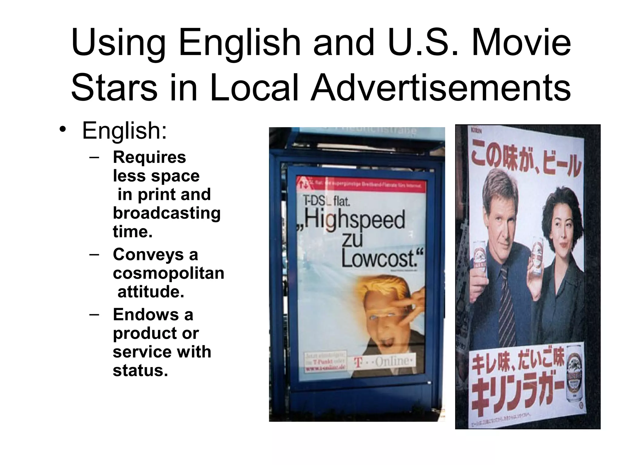 Using English and U.S. Movie
 Stars in Local Advertisements
• English:
  – Requires
    less space
     in print and
    broadcasting
    time.
  – Conveys a
    cosmopolitan
     attitude.
  – Endows a
    product or
    service with
    status.
 