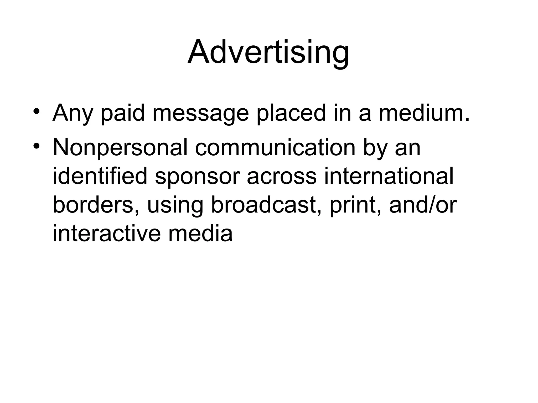 Advertising
• Any paid message placed in a medium.
• Nonpersonal communication by an
  identified sponsor across international
  borders, using broadcast, print, and/or
  interactive media
 
