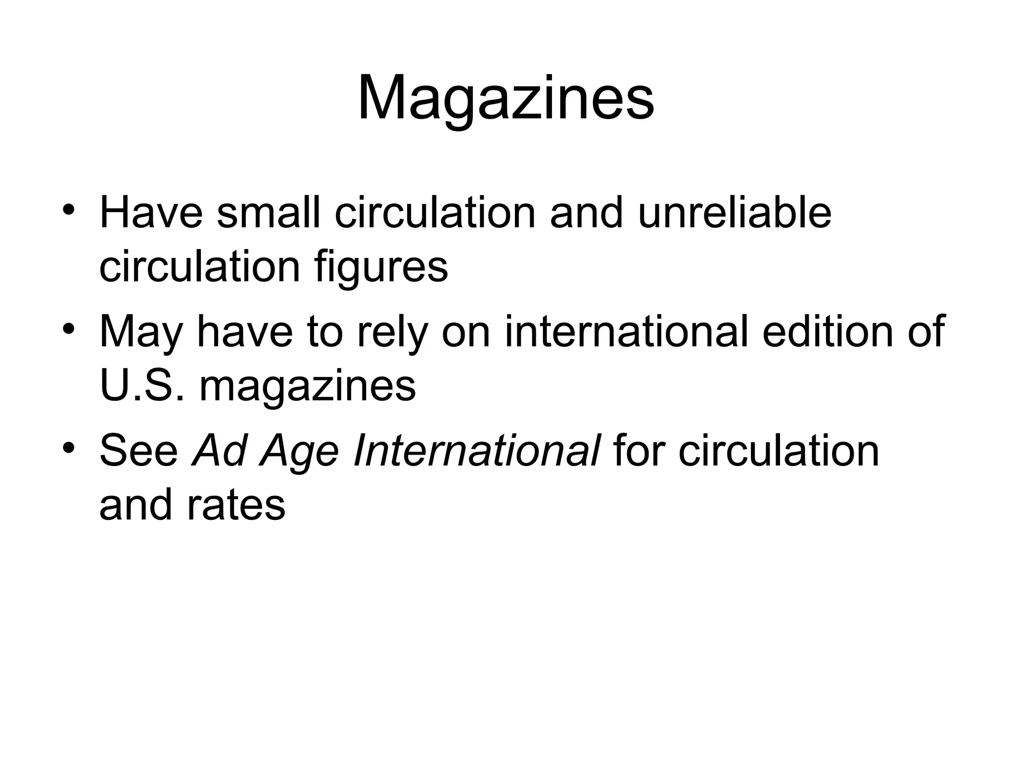 Magazines
• Have small circulation and unreliable
  circulation figures
• May have to rely on international edition of
  U.S. magazines
• See Ad Age International for circulation
  and rates
 