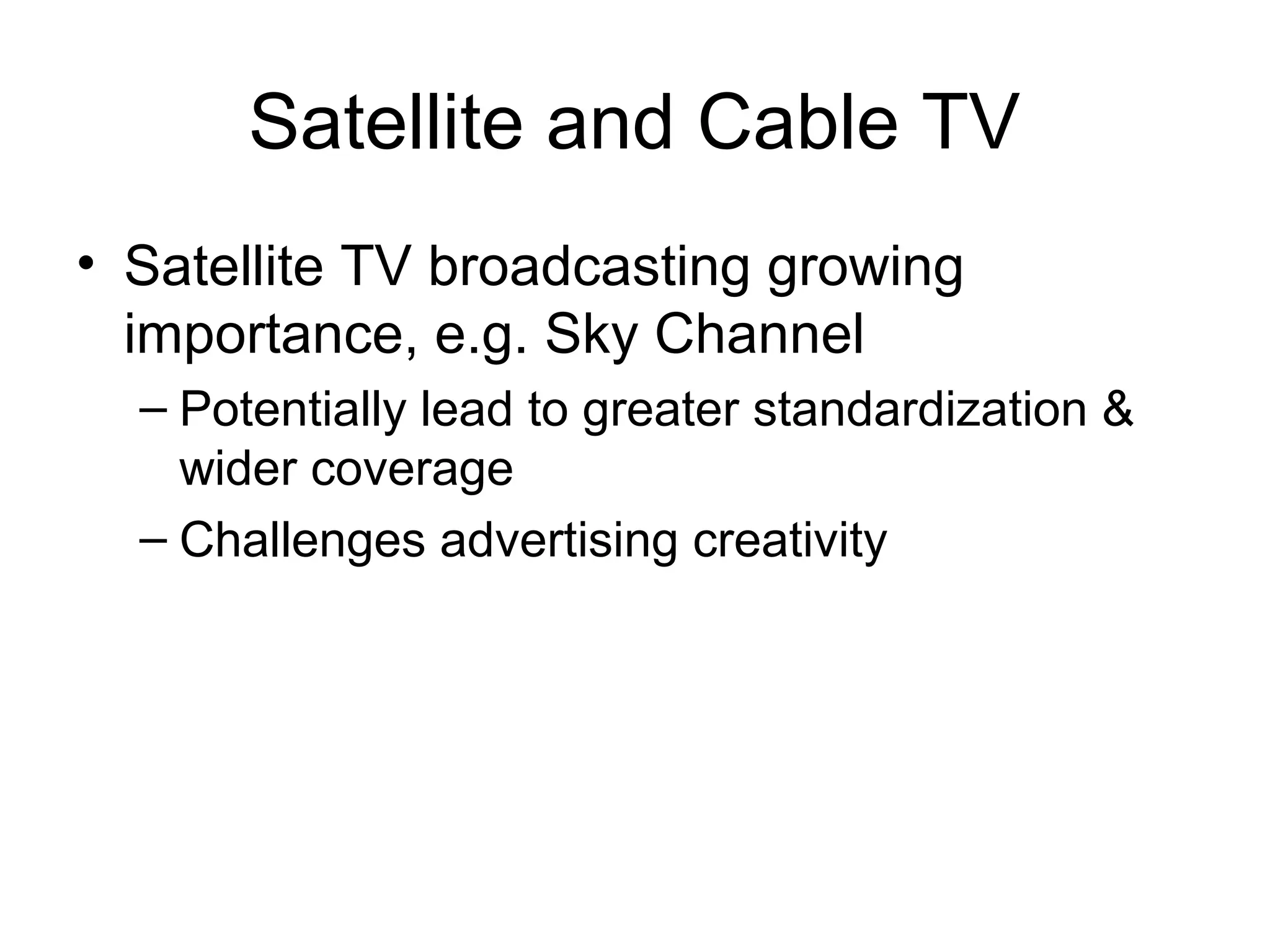 Satellite and Cable TV
• Satellite TV broadcasting growing
  importance, e.g. Sky Channel
  – Potentially lead to greater standardization &
    wider coverage
  – Challenges advertising creativity
 
