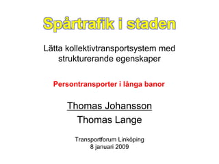 Lätta kollektivtransportsystem med
    strukturerande egenskaper

  Persontransporter i långa banor


      Thomas Johansson
        Thomas Lange
        Transportforum Linköping
             8 januari 2009
 