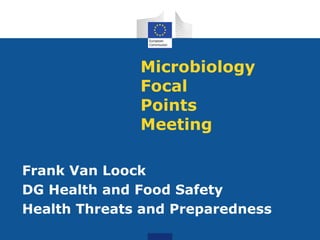 Microbiology
Focal
Points
Meeting
Frank Van Loock
DG Health and Food Safety
Health Threats and Preparedness
 