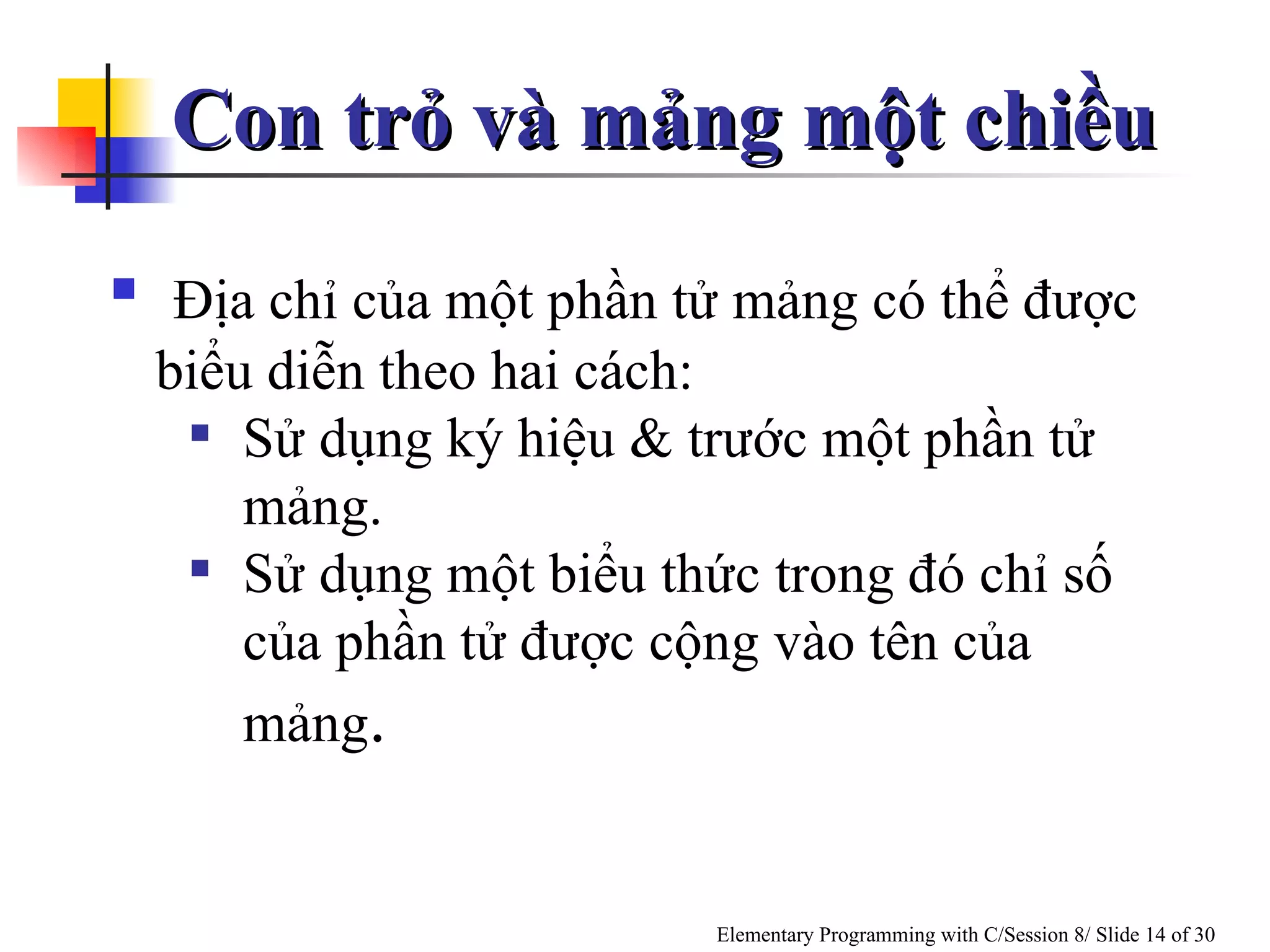 Con trỏ và mảng một chiều  Địa chỉ của một phần tử mảng có thể được biểu diễn theo hai cách: Sử dụng ký hiệu & trước một phần tử mảng. Sử dụng một biểu thức trong đó chỉ số của phần tử được cộng vào tên của mảng . 