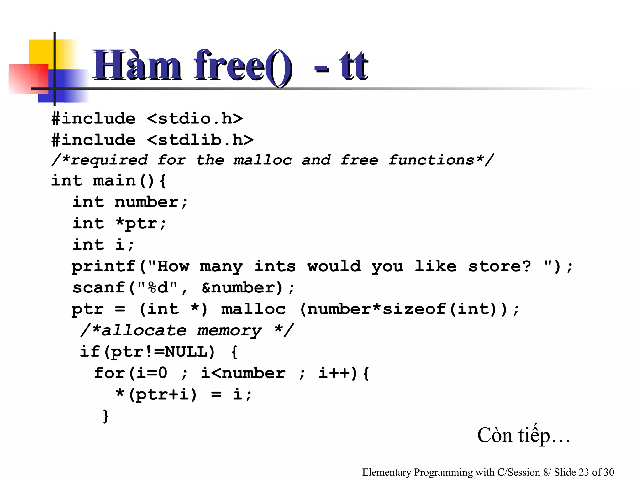 #include <stdio.h> #include <stdlib.h>  /*required for the malloc and free functions*/ int main(){ int number; int *ptr; int i; printf("How many ints would you like store? "); scanf("%d", &number); ptr = (int *) malloc (number*sizeof(int));  /*allocate memory */   if(ptr!=NULL) { for(i=0 ; i<number ; i++){ *(ptr+i) = i;   } Còn tiếp… Hàm free()  - tt 