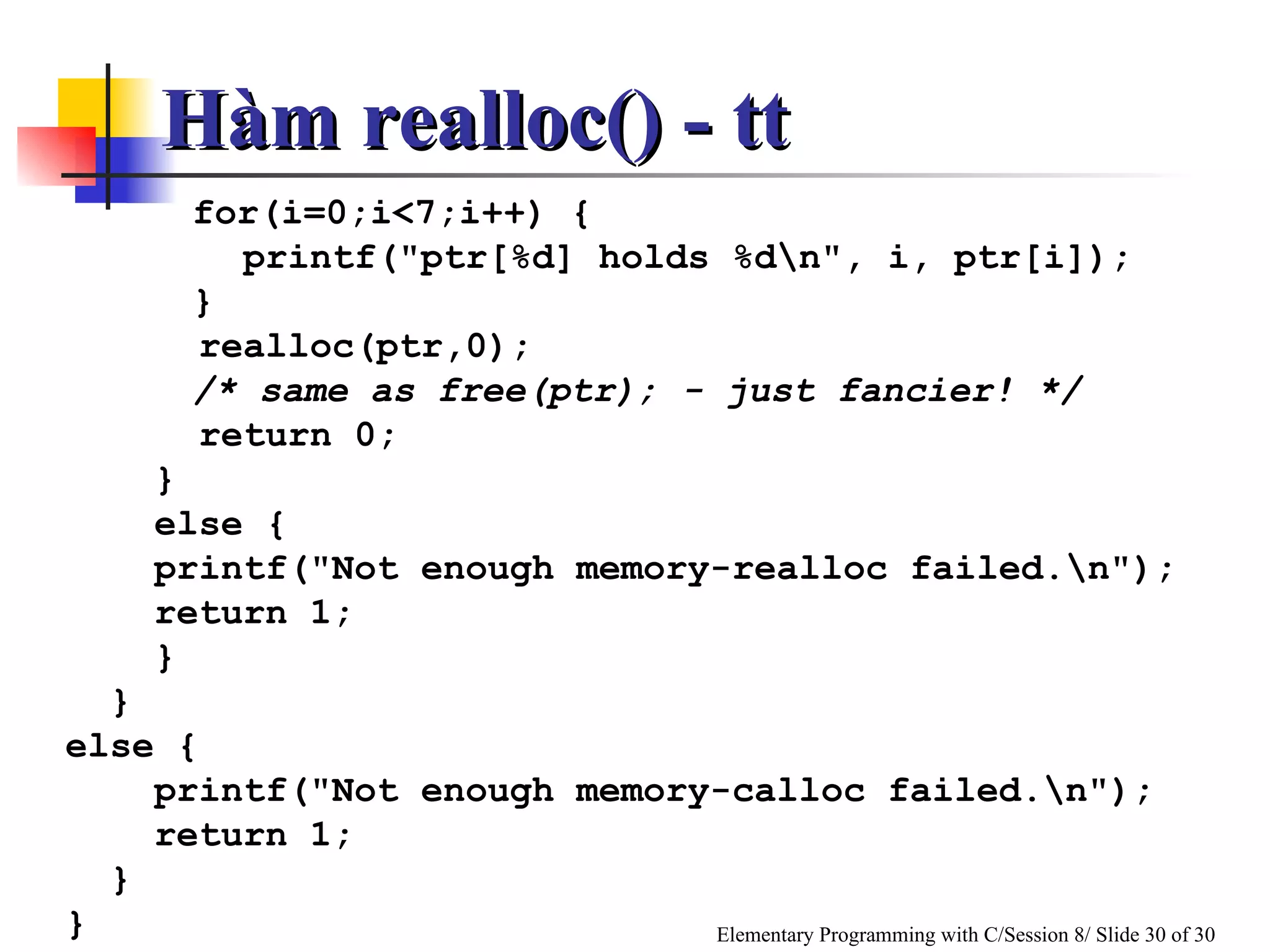 for(i=0;i<7;i++) { printf("ptr[%d] holds %d\n", i, ptr[i]); } realloc(ptr,0);  /* same as free(ptr); - just fancier! */ return 0; } else { printf("Not enough memory-realloc failed.\n"); return 1; } } else { printf("Not enough memory-calloc failed.\n"); return 1; } } Hàm realloc() - tt 