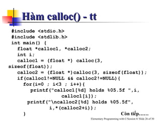 #include <stdio.h> #include <stdlib.h>  int main() { float *calloc1, *calloc2; int i; calloc1 = (float *) calloc(3, sizeof(float)); calloc2 = (float *)calloc(3, sizeof(float)); if(calloc1!=NULL && calloc2!=NULL){ for(i=0 ; i<3 ; i++){ printf("calloc1[%d] holds %05.5f ",i, calloc1[i]);   printf("\ncalloc2[%d] holds %05.5f",  i,*(calloc2+i)); }  Còn tiếp…… Hàm calloc() - tt 