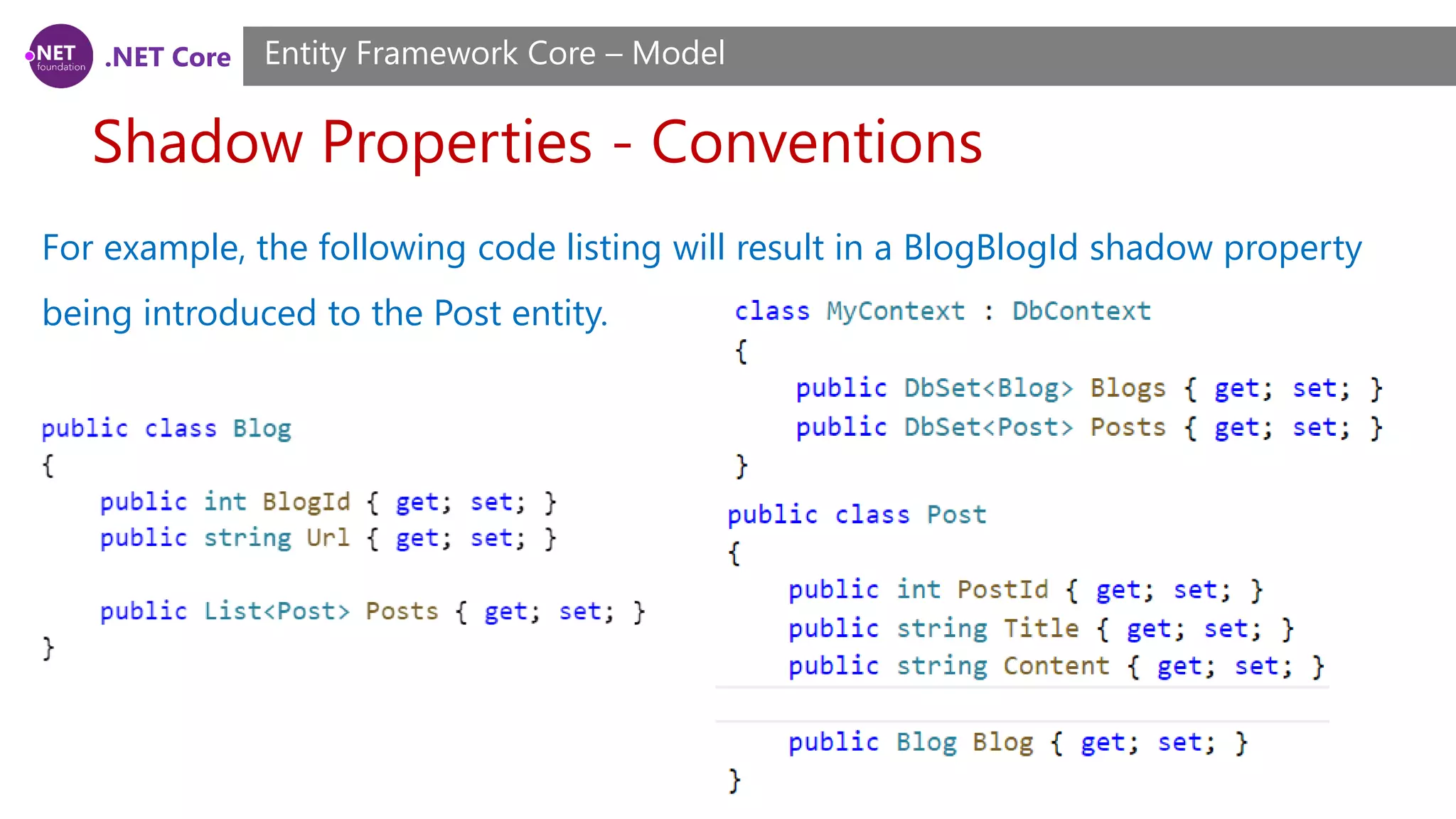 .NET Core Shadow Properties - Conventions Entity Framework Core – Model For example, the following code listing will result in a BlogBlogId shadow property being introduced to the Post entity. 
