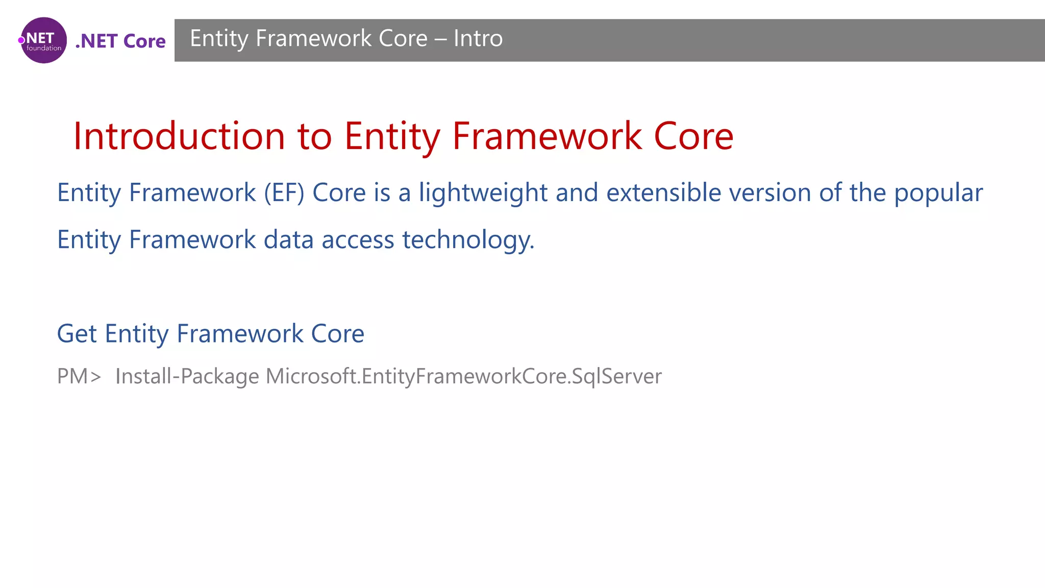 .NET Core Introduction to Entity Framework Core Entity Framework Core – Intro Entity Framework (EF) Core is a lightweight and extensible version of the popular Entity Framework data access technology. Get Entity Framework Core PM> Install-Package Microsoft.EntityFrameworkCore.SqlServer 