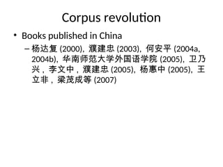 Corpus revolution
• Books published in China
– 杨达复 (2000), 濮建忠 (2003), 何安平 (2004a,
2004b), 华南师范大学外国语学院 (2005), 卫乃
兴 , 李文中 , 濮建忠 (2005), 杨惠中 (2005), 王
立非 , 梁茂成等 (2007)
 