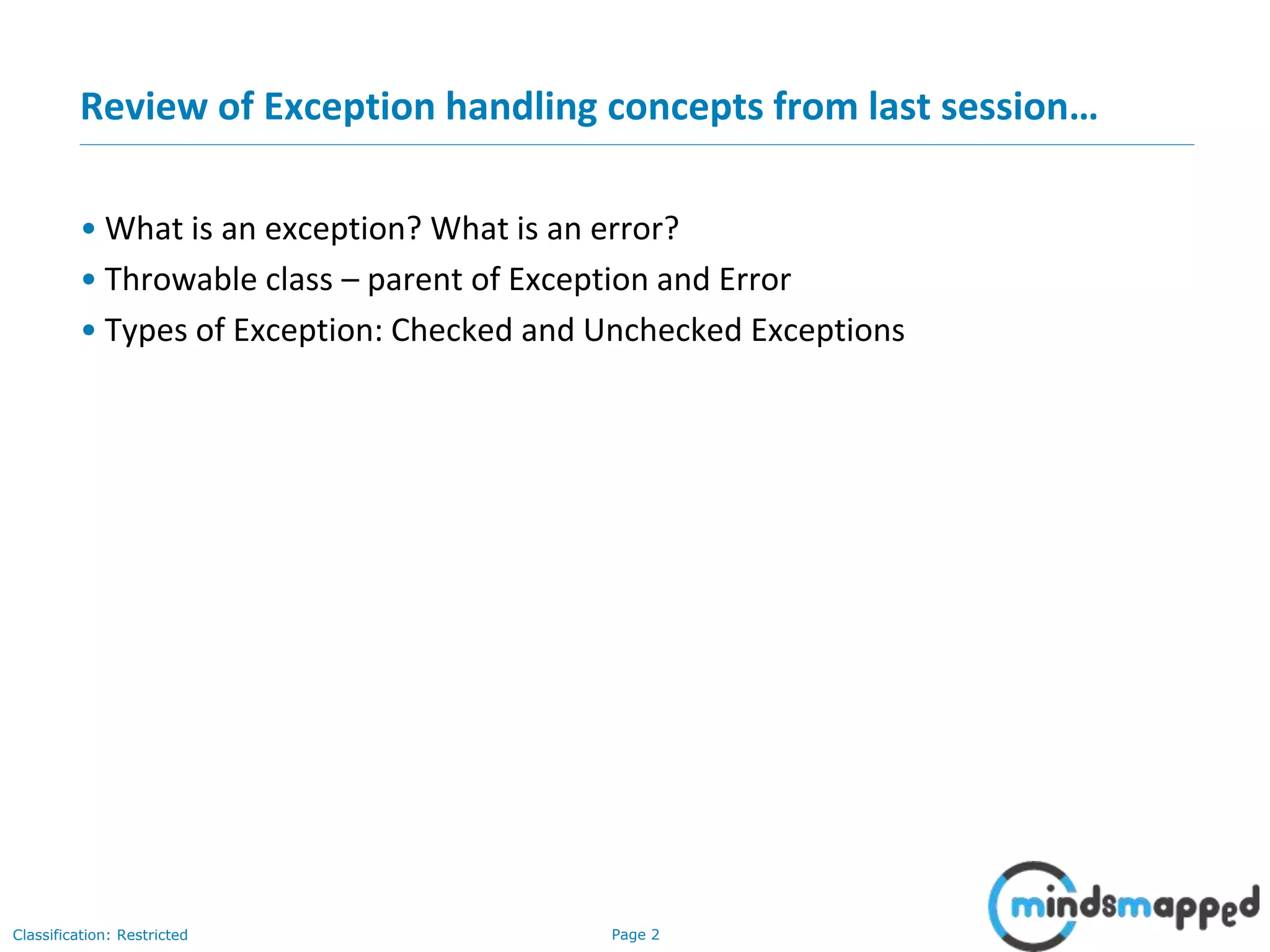 Page 2Classification: Restricted
Review of Exception handling concepts from last session…
• What is an exception? What is an error?
• Throwable class – parent of Exception and Error
• Types of Exception: Checked and Unchecked Exceptions
 