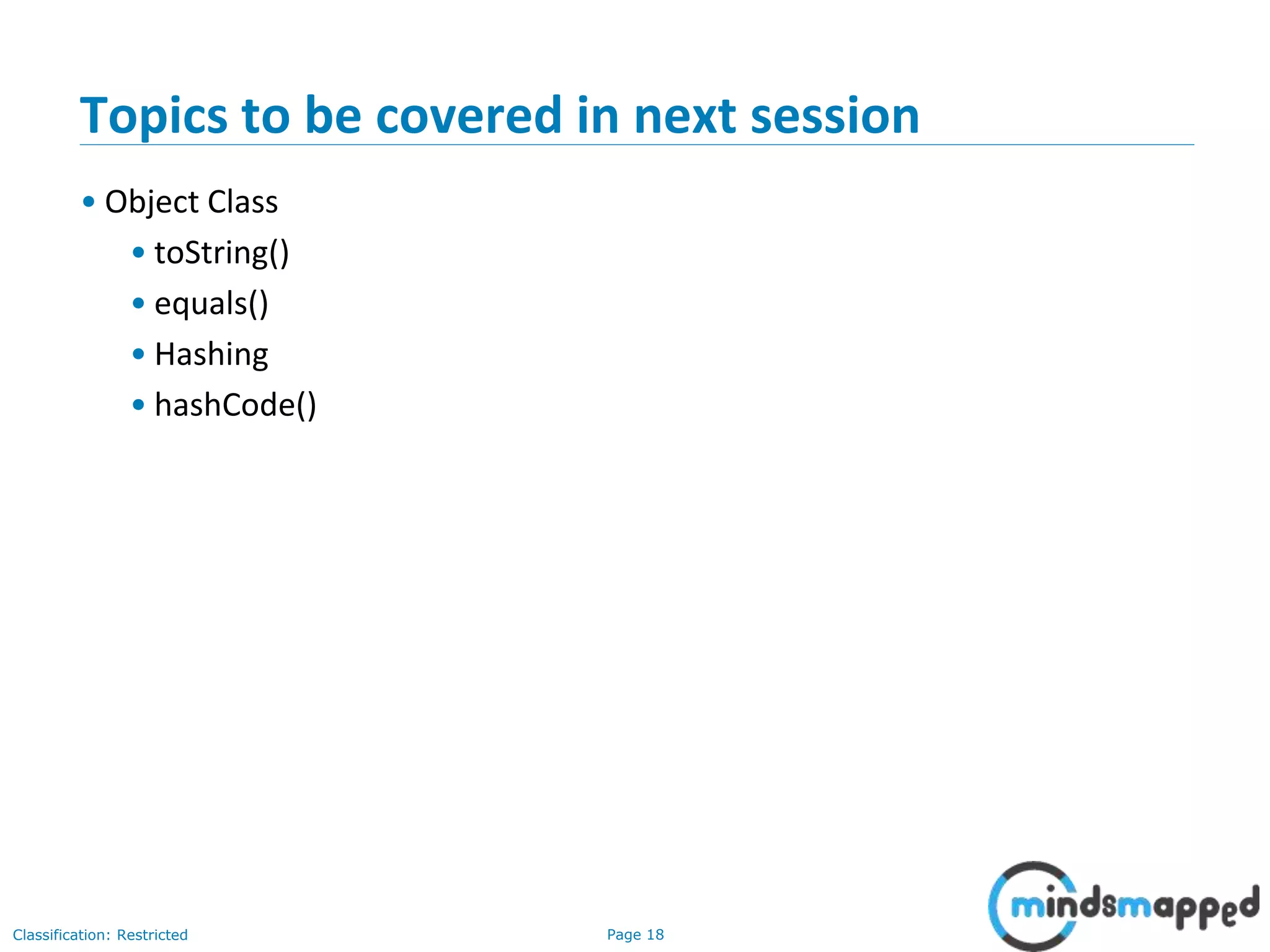 Page 18Classification: Restricted
Topics to be covered in next session
• Object Class
• toString()
• equals()
• Hashing
• hashCode()
 
