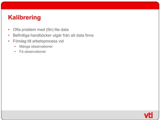 Kalibrering
• Ofta problem med (för) lite data
• Befintliga handböcker utgår från att data finns
• Förslag till arbetsprocess vid
   •   Många observationer
   •   Få observationer
 