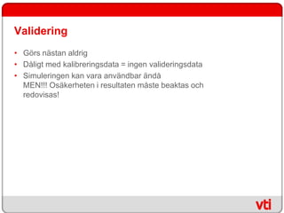 Validering
• Görs nästan aldrig
• Dåligt med kalibreringsdata = ingen valideringsdata
• Simuleringen kan vara användbar ändå
  MEN!!! Osäkerheten i resultaten måste beaktas och
  redovisas!
 