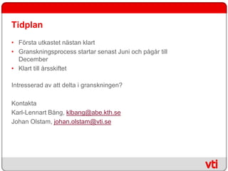 Tidplan
• Första utkastet nästan klart
• Granskningsprocess startar senast Juni och pågår till
  December
• Klart till årsskiftet

Intresserad av att delta i granskningen?

Kontakta
Karl-Lennart Bång, klbang@abe.kth.se
Johan Olstam, johan.olstam@vti.se
 
