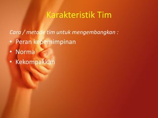 Karakteristik Tim
Cara / metode tim untuk mengembangkan :
• Peran kepemimpinan
• Norma
• Kekompakkan
 