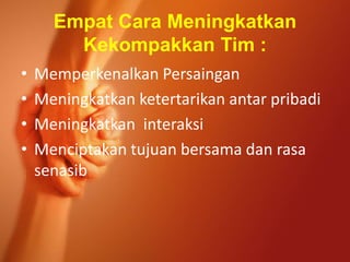Empat Cara Meningkatkan
Kekompakkan Tim :
• Memperkenalkan Persaingan
• Meningkatkan ketertarikan antar pribadi
• Meningkatkan interaksi
• Menciptakan tujuan bersama dan rasa
senasib
 