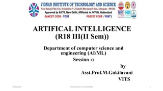 ARTIFICAL INTELLIGENCE
(R18 III(II Sem))
Department of computer science and
engineering (AI/ML)
Session 13
by
Asst.Prof.M.Gokilavani
VITS
3/18/2023 Department of CSE (AI/ML) 1
 