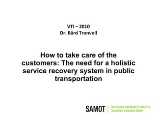 VTI – 2010 Dr. Bård Tronvoll How to take care of the customers: The need for a holistic service recovery system in public transportation 