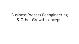 Business Process Reengineering
& Other Growth concepts
 