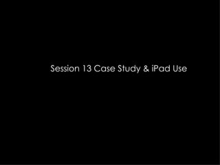Session 13 Case Study & iPad Use
 