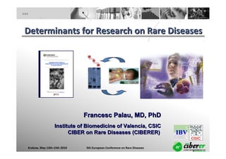 Determinants for Research on Rare Diseases




                             Francesc Palau, MD, PhD
                 Institute of Biomedicine of Valencia, CSIC
                       CIBER on Rare Diseases (CIBERER)

Krakow, May 13th‐15th 2010   5th European Conference on Rare Diseases   1
 