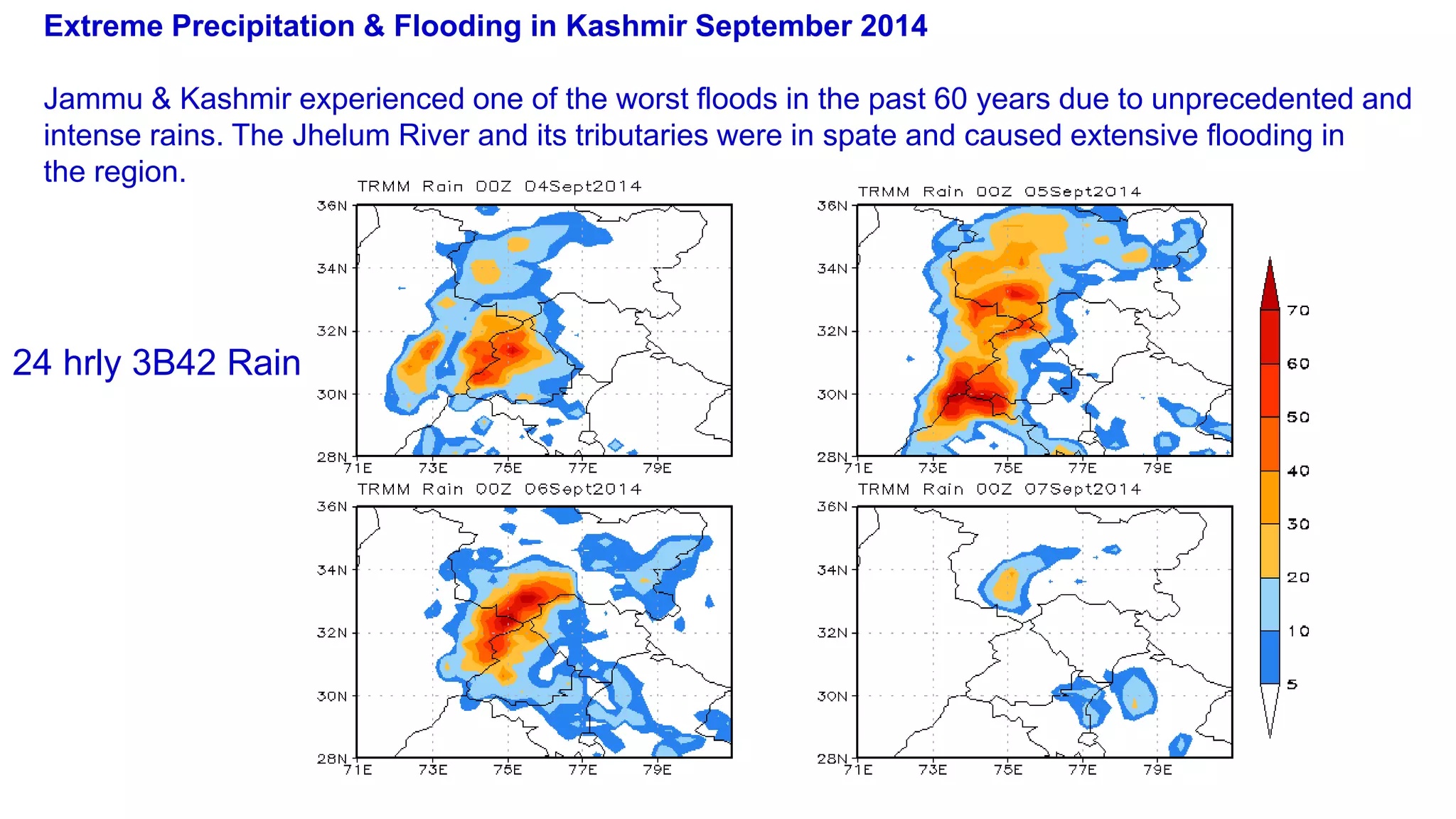 Extreme Precipitation & Flooding in Kashmir September 2014
Jammu & Kashmir experienced one of the worst floods in the past 60 years due to unprecedented and
intense rains. The Jhelum River and its tributaries were in spate and caused extensive flooding in
the region.
24 hrly 3B42 Rain
 