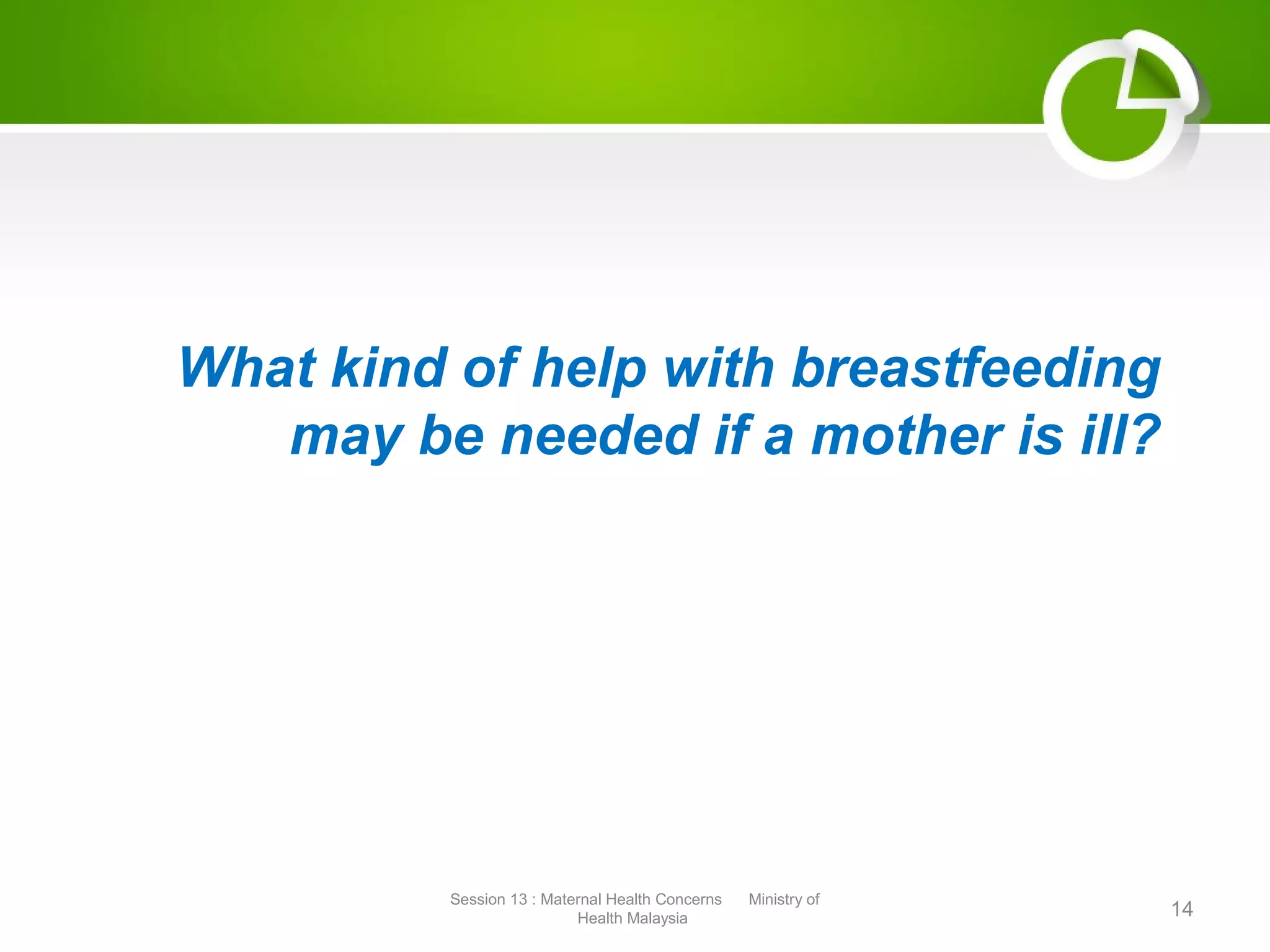 What kind of help with breastfeeding
may be needed if a mother is ill?
14
Session 13 : Maternal Health Concerns Ministry of
Health Malaysia
 