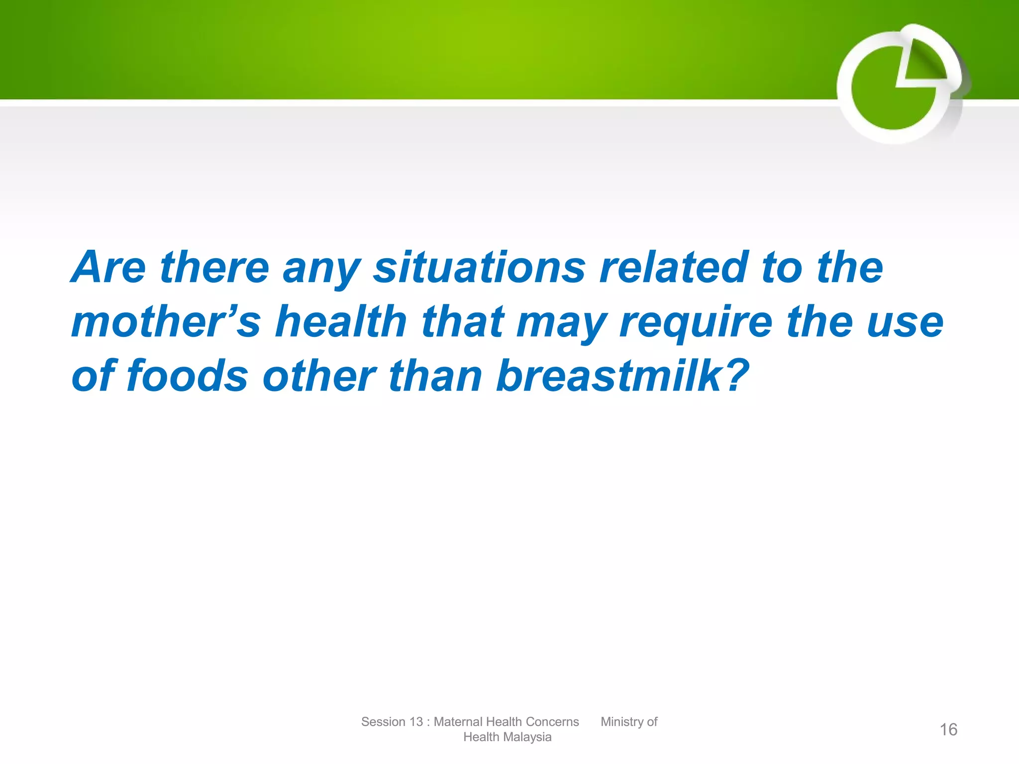 Are there any situations related to the
mother’s health that may require the use
of foods other than breastmilk?
16
Session 13 : Maternal Health Concerns Ministry of
Health Malaysia
Session 13 : Maternal Health Concerns Ministry of
Health Malaysia
 
