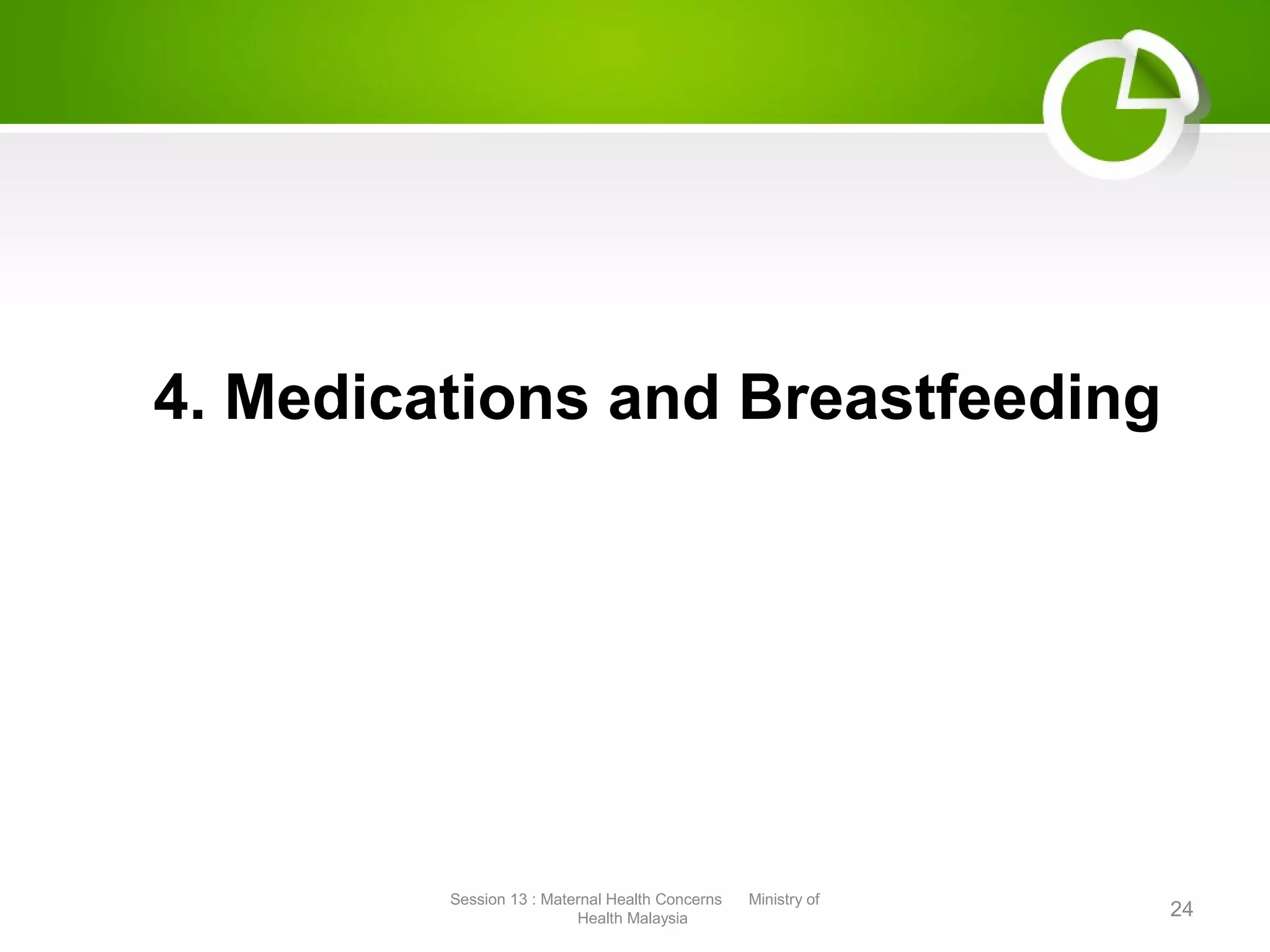 4. Medications and Breastfeeding
24
Session 13 : Maternal Health Concerns Ministry of
Health Malaysia
 