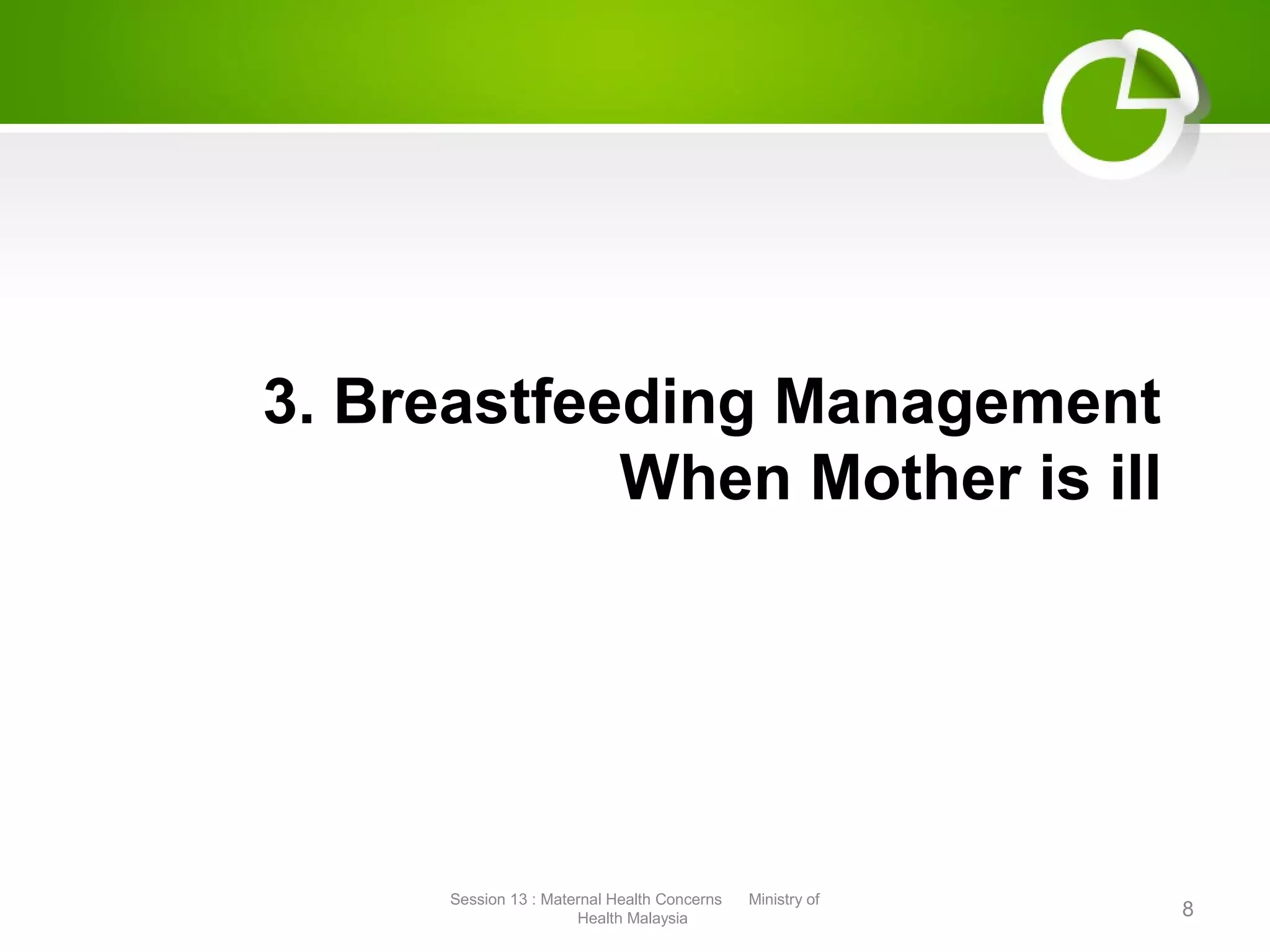 3. Breastfeeding Management
When Mother is ill
8
Session 13 : Maternal Health Concerns Ministry of
Health Malaysia
 