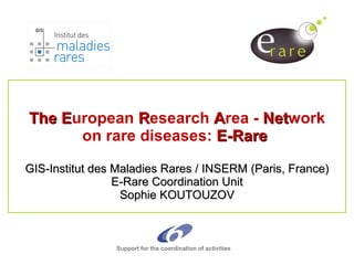 The E uropean  R esearch  A rea -  Net work on rare diseases:  E-Rare  GIS-Institut des Maladies Rares / INSERM (Paris, France) E-Rare Coordination Unit Sophie KOUTOUZOV Support for the coordination of activities 