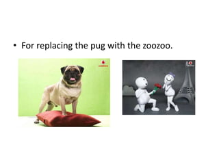 • For replacing the pug with the zoozoo.
 