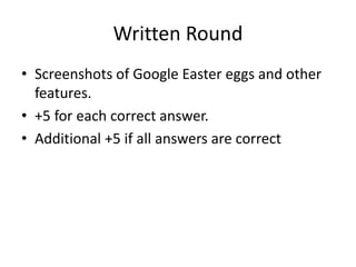 Written Round
• Screenshots of Google Easter eggs and other
features.
• +5 for each correct answer.
• Additional +5 if all answers are correct
 
