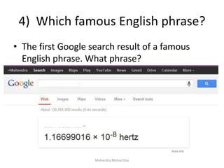4) Which famous English phrase?
Mahendra Mohan Das
• The first Google search result of a famous
English phrase. What phrase?
 